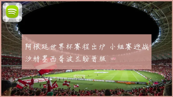 阿根廷世界杯赛程出炉 小组赛迎战沙特墨西哥波兰盼晋级