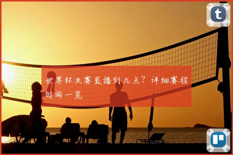 世界杯决赛直播到几点？详细赛程时间一览