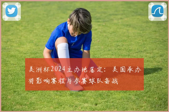美洲杯2024主办地落定:美国承办将影响赛程与参赛球队备战
