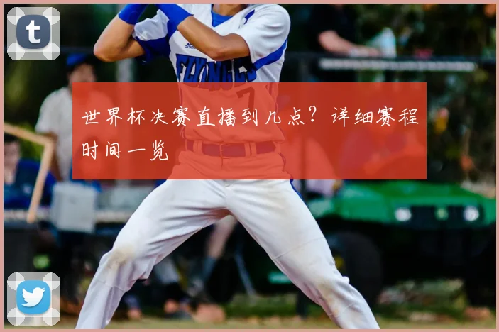 世界杯决赛直播到几点?详细赛程时间一览