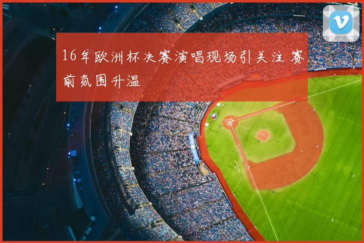 16年欧洲杯决赛演唱现场引关注 赛前氛围升温