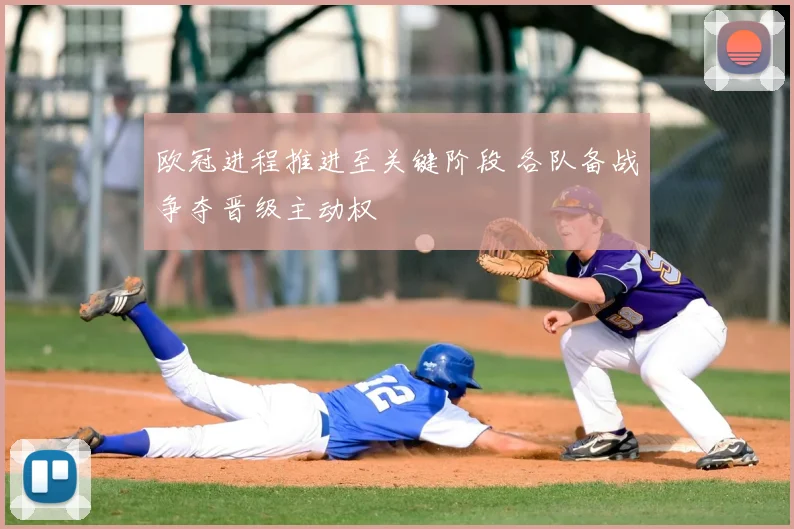 欧冠进程推进至关键阶段 各队备战争夺晋级主动权