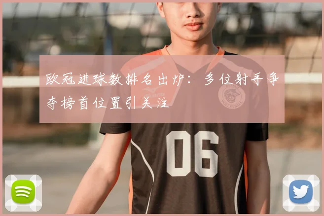 欧冠进球数排名出炉:多位射手争夺榜首位置引关注