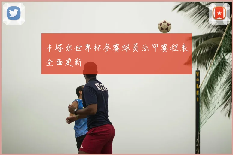 卡塔尔世界杯参赛球员法甲赛程表全面更新