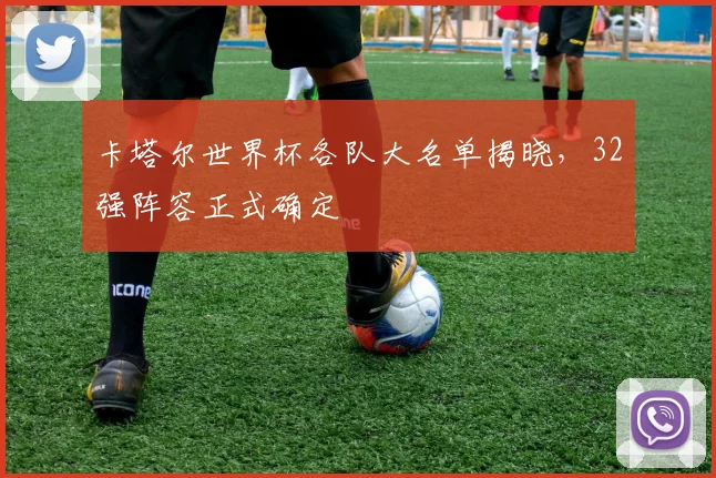 卡塔尔世界杯各队大名单揭晓,32强阵容正式确定