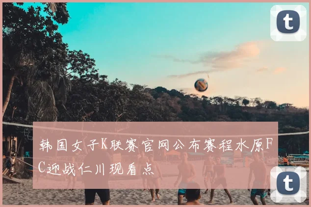 韩国女子K联赛官网公布赛程水原FC迎战仁川现看点