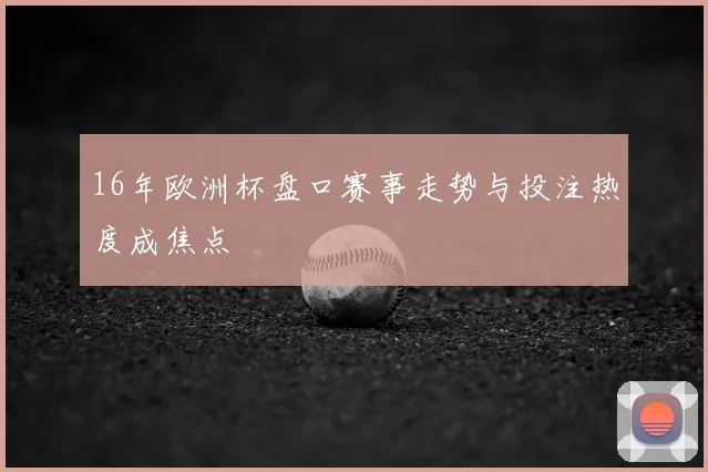 16年欧洲杯盘口赛事走势与投注热度成焦点