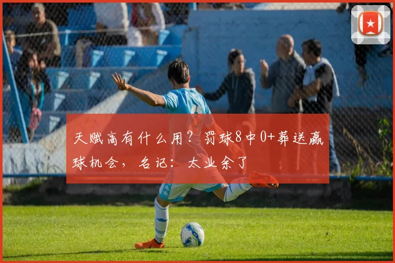 天赋高有什么用？罚球8中0+葬送赢球机会，名记：太业余了