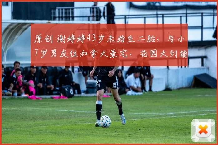 原创 谢婷婷43岁未婚生二胎,与小7岁男友住加拿大豪宅,花园大到能跑马!她孕期32周竟拿网球冠军,活成自己人生的绝对女王