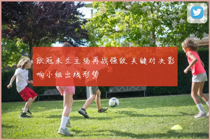 欧冠米兰主场再战强敌 关键对决影响小组出线形势