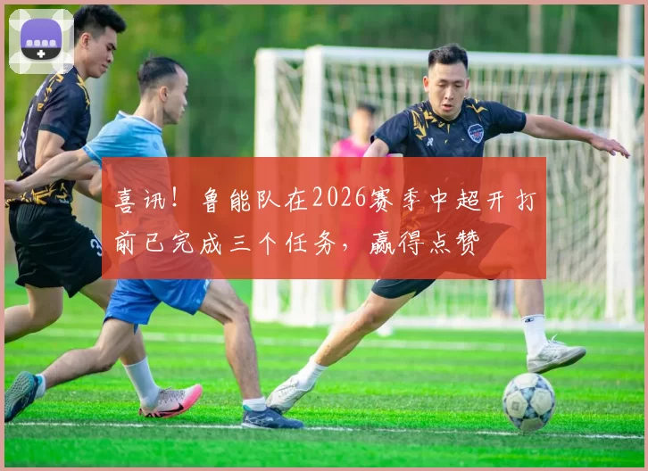 喜讯！鲁能队在2026赛季中超开打前已完成三个任务，赢得点赞