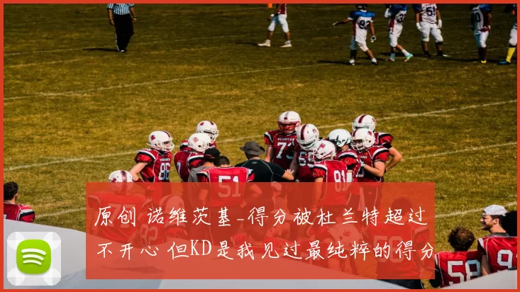 原创 诺维茨基_得分被杜兰特超过不开心 但KD是我见过最纯粹的得分手之一