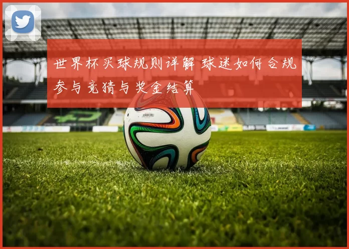 世界杯买球规则详解 球迷如何合规参与竞猜与奖金结算