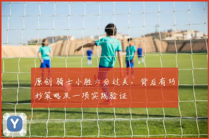 原创 骑士小胜六分过关,背后有巧妙策略及一项实践验证