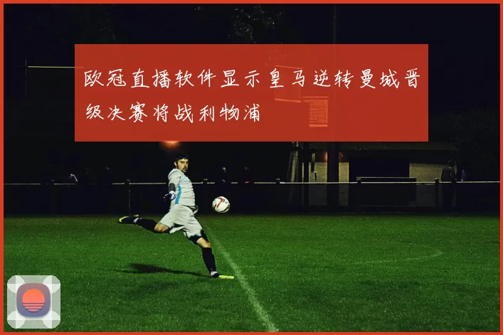 欧冠直播软件显示皇马逆转曼城晋级决赛将战利物浦