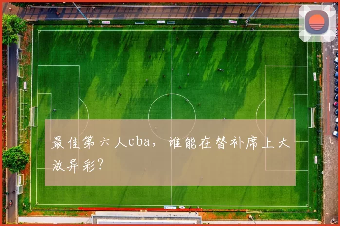 最佳第六人cba,谁能在替补席上大放异彩?