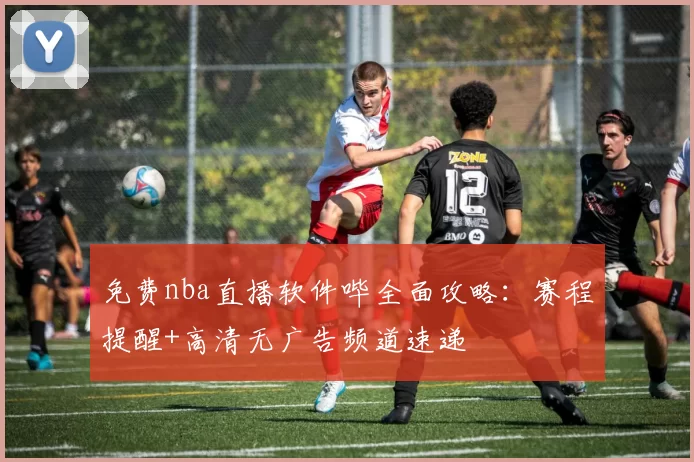 免费nba直播软件哔全面攻略：赛程提醒+高清无广告频道速递