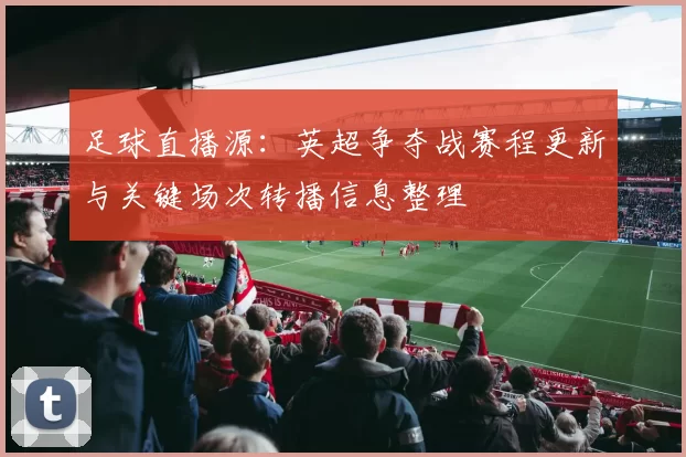 足球直播源：英超争夺战赛程更新与关键场次转播信息整理