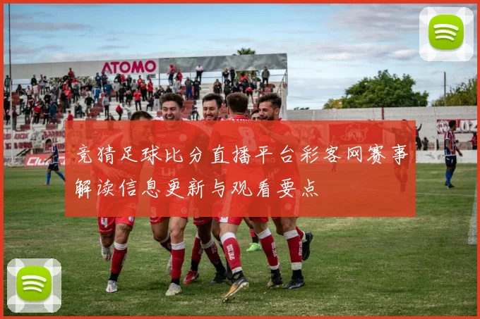 竞猜足球比分直播平台彩客网赛事解读信息更新与观看要点