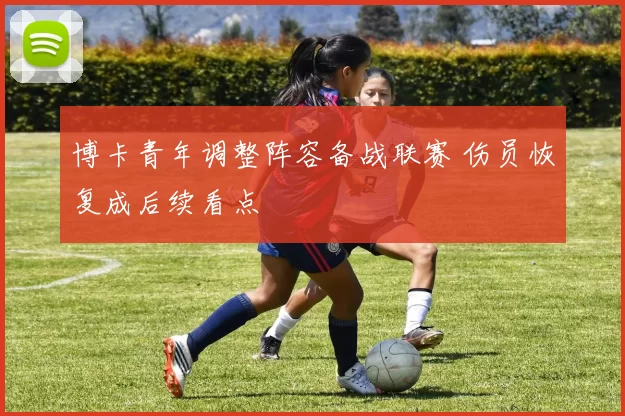 博卡青年调整阵容备战联赛 伤员恢复成后续看点