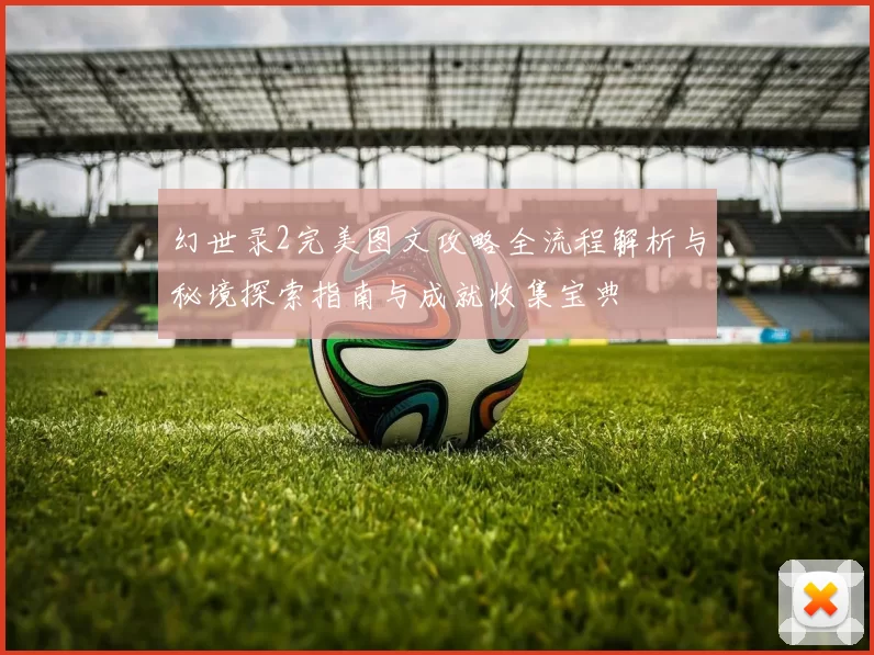 幻世录2完美图文攻略全流程解析与秘境探索指南与成就收集宝典