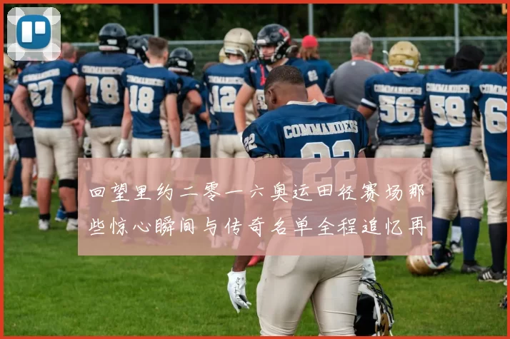 回望里约二零一六奥运田径赛场那些惊心瞬间与传奇名单全程追忆再现