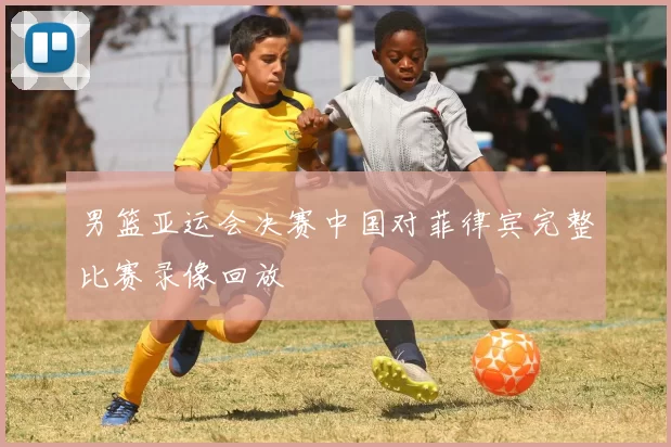 男篮亚运会决赛中国对菲律宾完整比赛录像回放