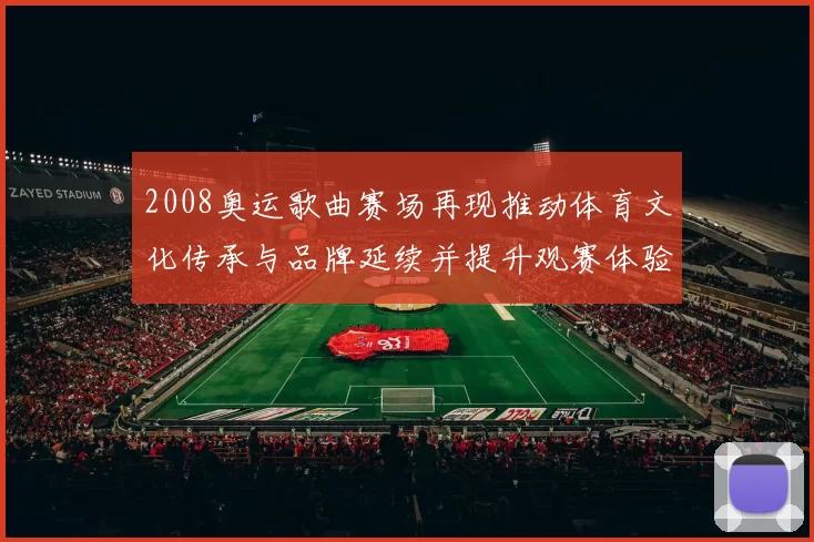 2008奥运歌曲赛场再现推动体育文化传承与品牌延续并提升观赛体验