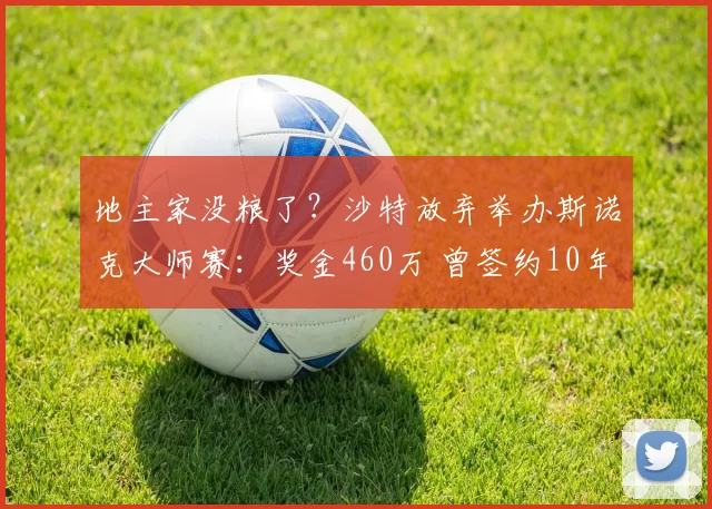 地主家没粮了？沙特放弃举办斯诺克大师赛：奖金460万 曾签约10年