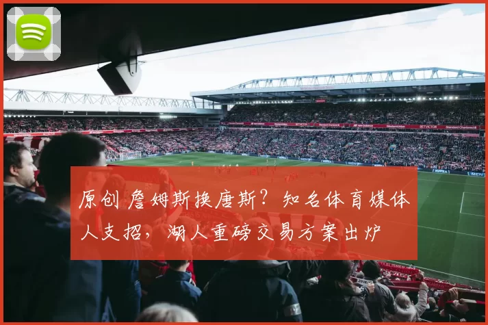 原创 詹姆斯换唐斯？知名体育媒体人支招，湖人重磅交易方案出炉