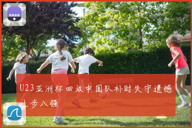 U23亚洲杯回放中国队补时失守遗憾止步八强