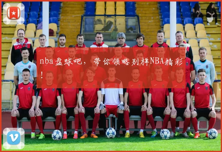 nba盘球吧，带你领略别样NBA精彩！