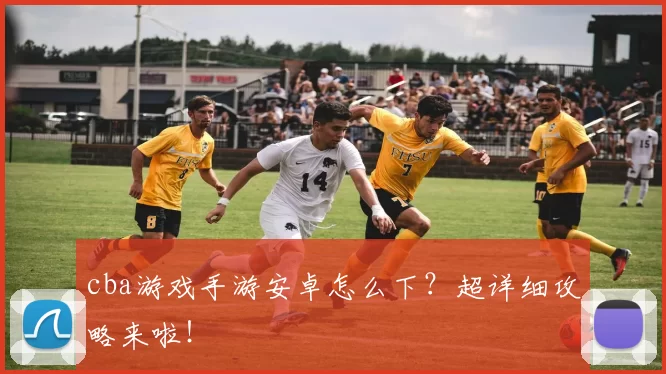 cba游戏手游安卓怎么下？超详细攻略来啦！