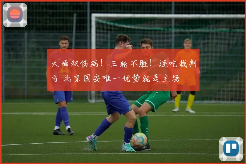 大面积伤病！三轮不胜！连吃裁判亏 北京国安唯一优势就是主场