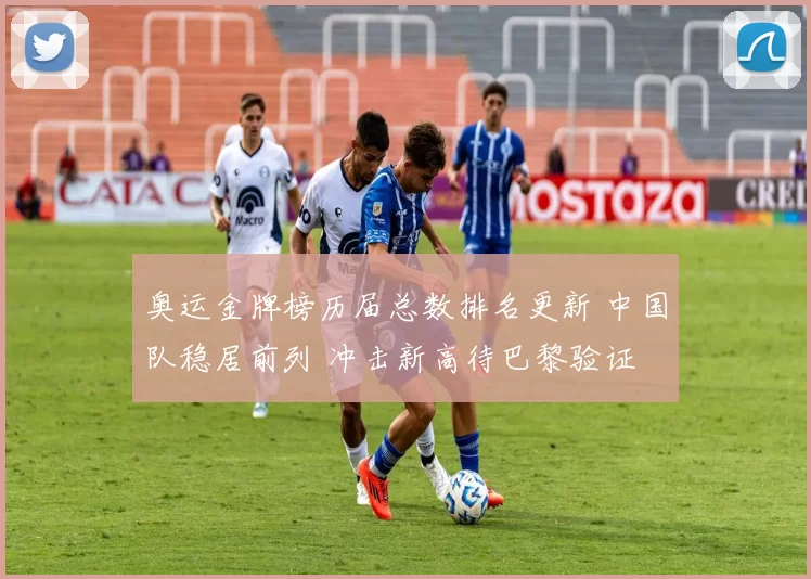 奥运金牌榜历届总数排名更新 中国队稳居前列 冲击新高待巴黎验证