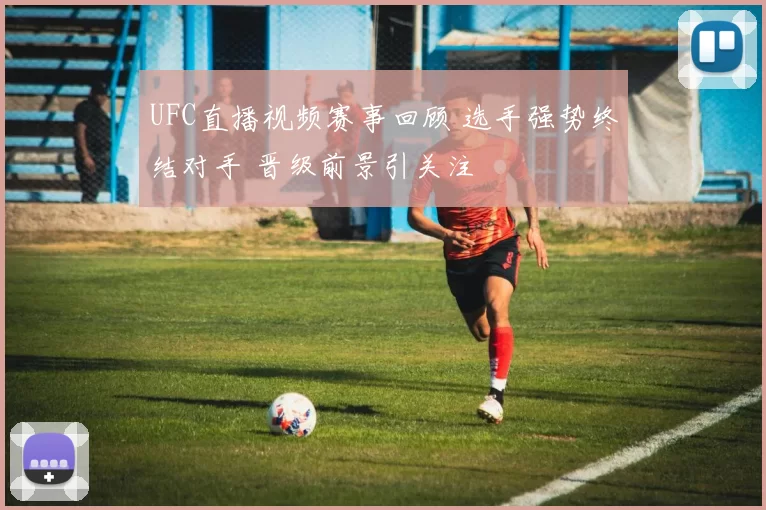 UFC直播视频赛事回顾 选手强势终结对手 晋级前景引关注