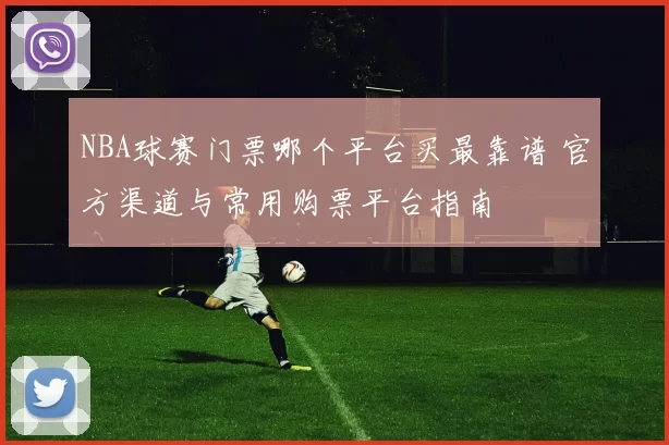 NBA球赛门票哪个平台买最靠谱 官方渠道与常用购票平台指南