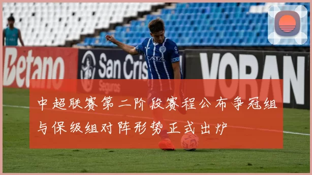 中超联赛第二阶段赛程公布争冠组与保级组对阵形势正式出炉