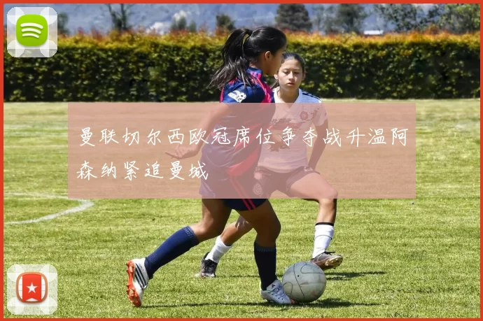 曼联切尔西欧冠席位争夺战升温阿森纳紧追曼城