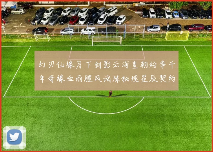 幻刃仙缘月下剑影云海皇朝纷争千年奇缘血雨腥风试炼秘境星辰契约