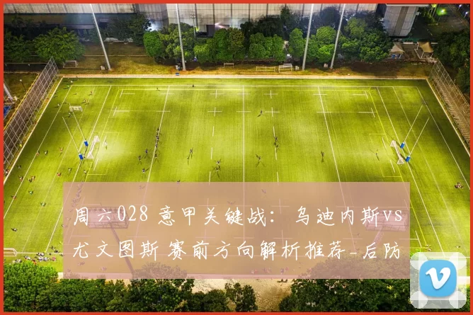 周六028 意甲关键战:乌迪内斯vs尤文图斯 赛前方向解析推荐_后防线_核心_联赛