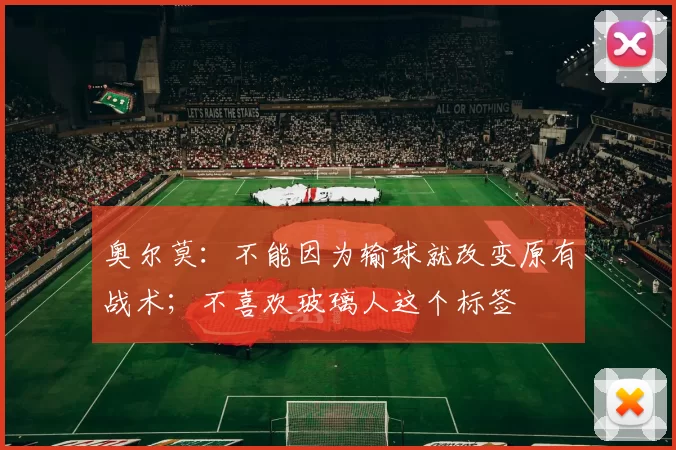 奥尔莫:不能因为输球就改变原有战术;不喜欢玻璃人这个标签