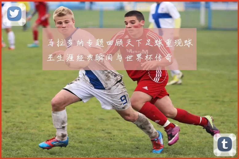 马拉多纳专题回顾天下足球重现球王生涯经典瞬间与世界杯传奇