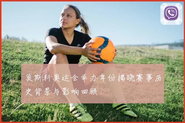 莫斯科奥运会举办年份揭晓赛事历史背景与影响回顾