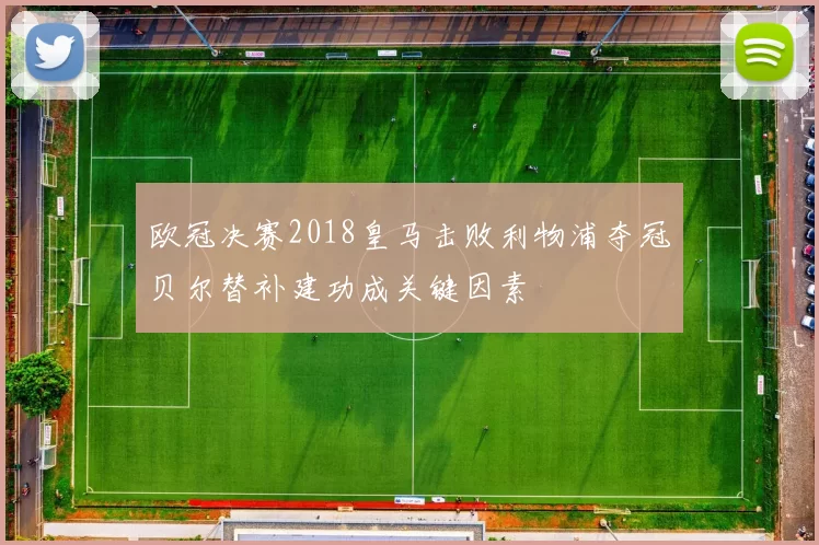 欧冠决赛2018皇马击败利物浦夺冠贝尔替补建功成关键因素