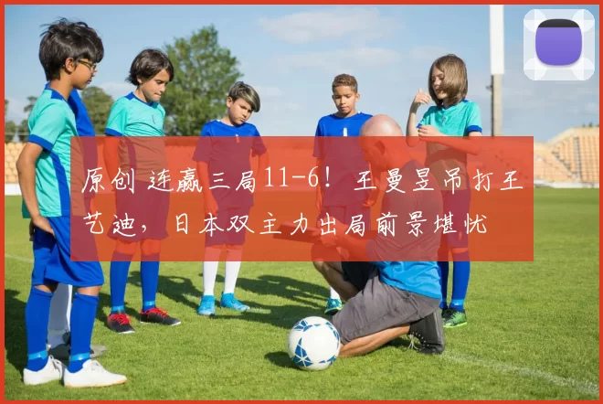 原创 连赢三局11-6！王曼昱吊打王艺迪，日本双主力出局前景堪忧