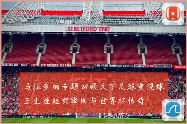 马拉多纳专题回顾天下足球重现球王生涯经典瞬间与世界杯传奇