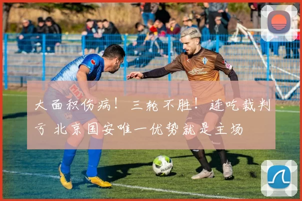 大面积伤病!三轮不胜!连吃裁判亏 北京国安唯一优势就是主场