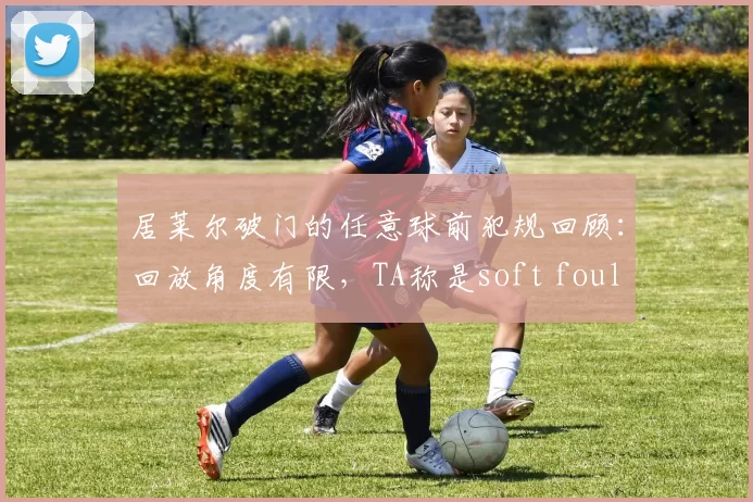 居莱尔破门的任意球前犯规回顾：回放角度有限，TA称是soft foul