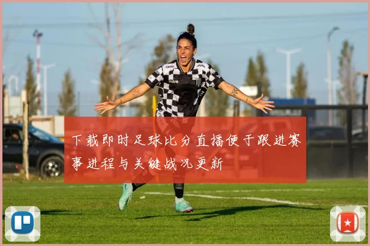 下载即时足球比分直播便于跟进赛事进程与关键战况更新